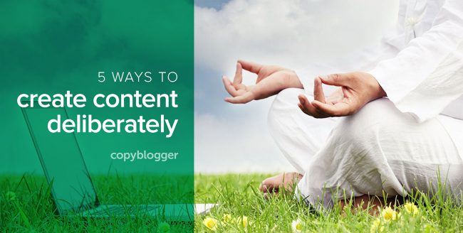 5 ways to create content deliberately