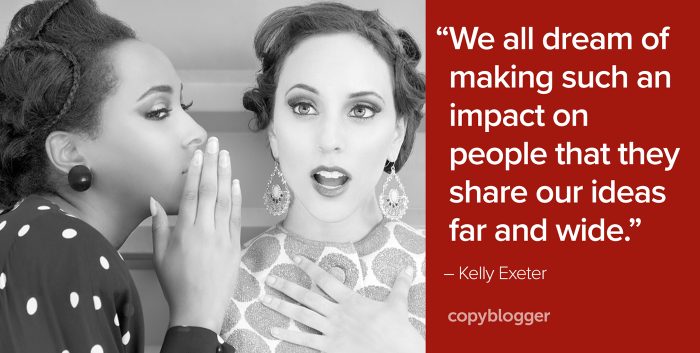 "We all dream of making such an impact on people that they share our ideas far and wide." â€“ Kelly Exeter