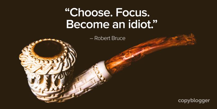 "Choose. Focus. Become an idiot." â€“ Robert Bruce