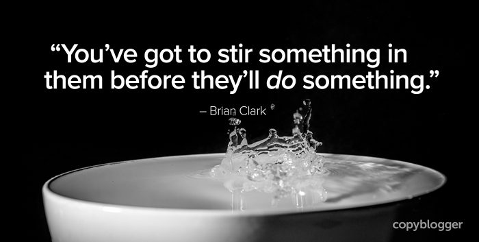 "Youâ€™ve got to stir something in them before theyâ€™ll do something." â€“ Brian Clark