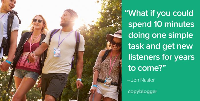 "What if you could spend 10 minutes doing one simple task and get new listeners for years to come?" â€“ Jon Nastor
