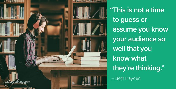 "This is not a time to guess or assume you know your audience so well that you know what theyâ€™re thinking." â€“ Beth Hayden