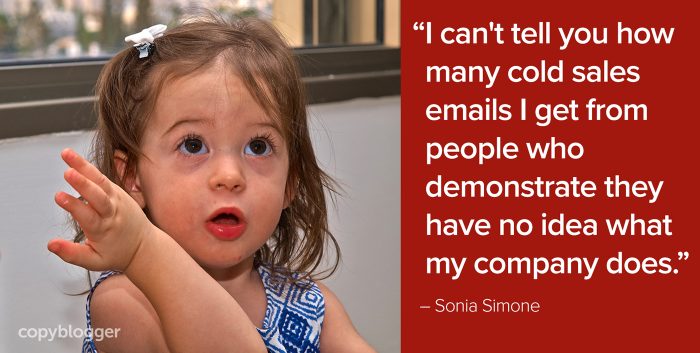 "I can't tell you how many cold sales emails I get from people who demonstrate they have no idea what my company does." â€“ Sonia Simone
