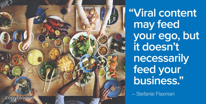 "Viral content may feed your ego, but it doesnâ€™t necessarily feed your business." â€“ Stefanie Flaxman