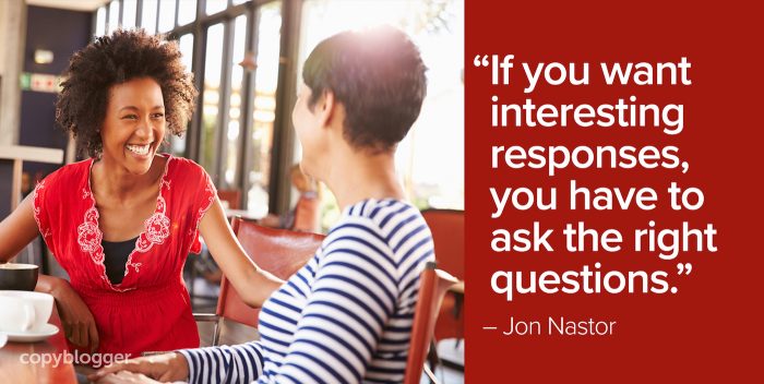 "If you want interesting responses, you have to ask the right questions." â€“ Jon Nastor